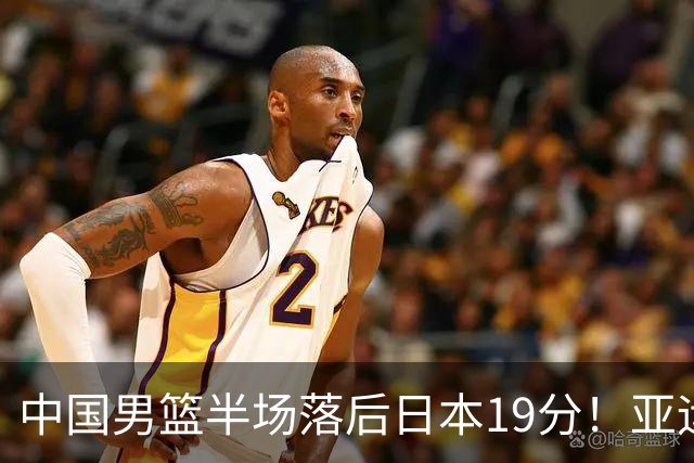 中国男篮半场落后日本19分！亚运会半决赛：中国队打的被动、艰难