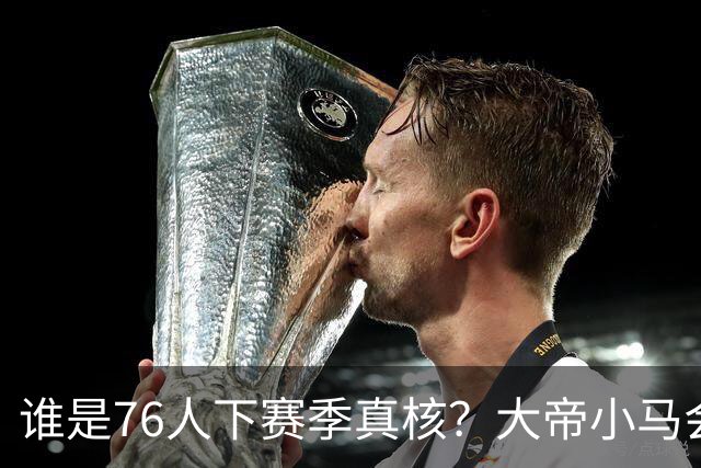 谁是76人下赛季真核？大帝小马会谦让老詹吗？
